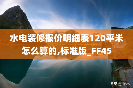 水电装修报价明细表120平米怎么算的,标准版_FF45