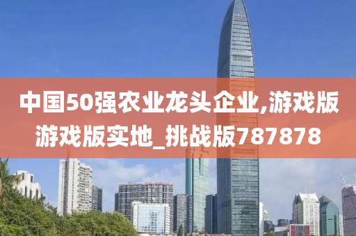 中国50强农业龙头企业,游戏版游戏版实地_挑战版787878