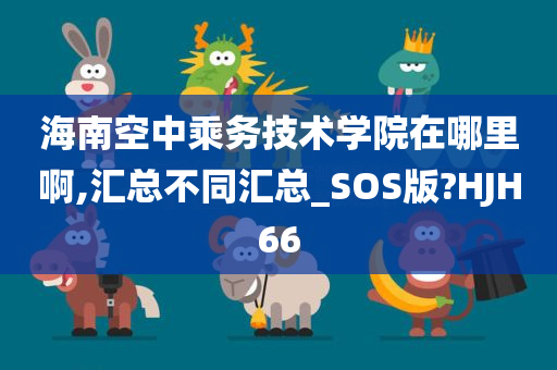 海南空中乘务技术学院在哪里啊,汇总不同汇总_SOS版?HJH66