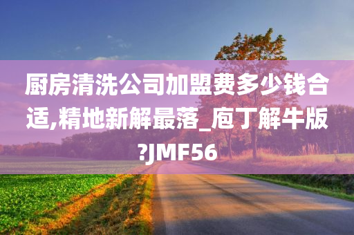 厨房清洗公司加盟费多少钱合适,精地新解最落_庖丁解牛版?JMF56