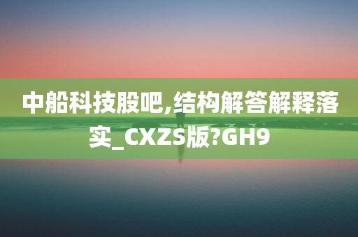 中船科技股吧,结构解答解释落实_CXZS版?GH9