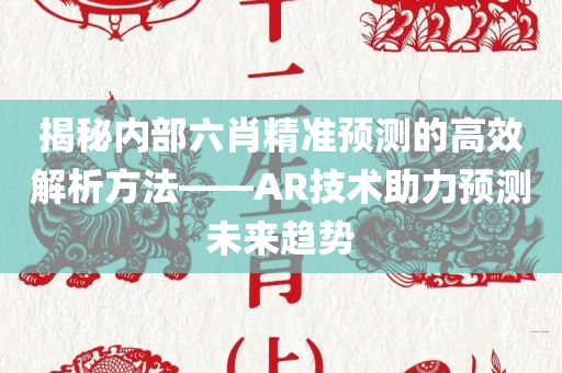 揭秘内部六肖精准预测的高效解析方法——AR技术助力预测未来趋势