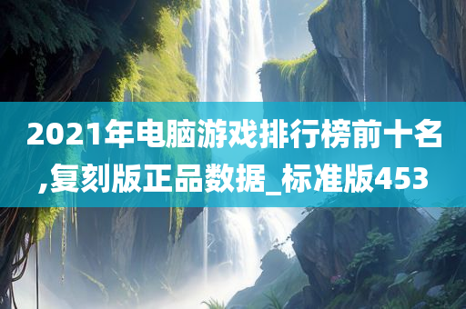 2021年电脑游戏排行榜前十名,复刻版正品数据_标准版453