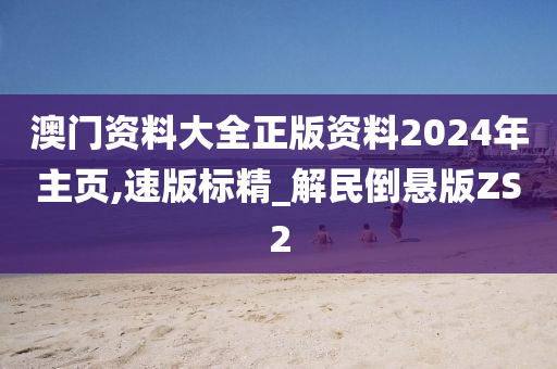 澳门资料大全正版资料2024年主页,速版标精_解民倒悬版ZS2