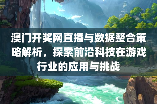 澳门开奖网直播与数据整合策略解析，探索前沿科技在游戏行业的应用与挑战