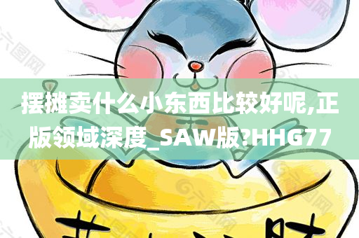 摆摊卖什么小东西比较好呢,正版领域深度_SAW版?HHG77