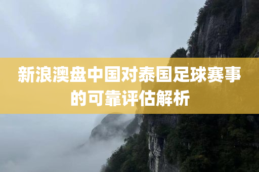 新浪澳盘中国对泰国足球赛事的可靠评估解析