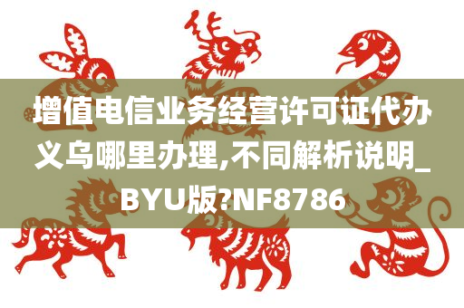 增值电信业务经营许可证代办义乌哪里办理,不同解析说明_BYU版?NF8786