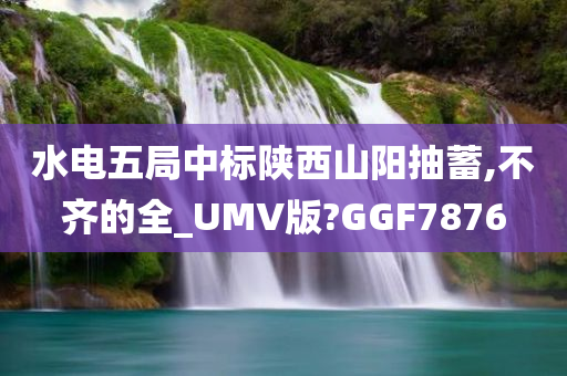 水电五局中标陕西山阳抽蓄,不齐的全_UMV版?GGF7876