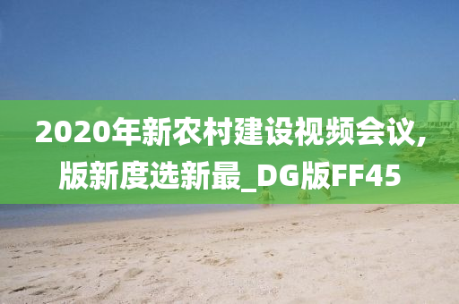 2020年新农村建设视频会议,版新度选新最_DG版FF45