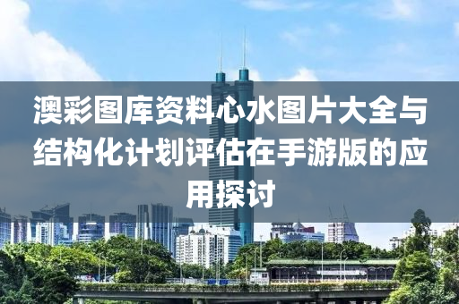 澳彩图库资料心水图片大全与结构化计划评估在手游版的应用探讨