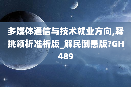 多媒体通信与技术就业方向,释挑领析准析版_解民倒悬版?GH489