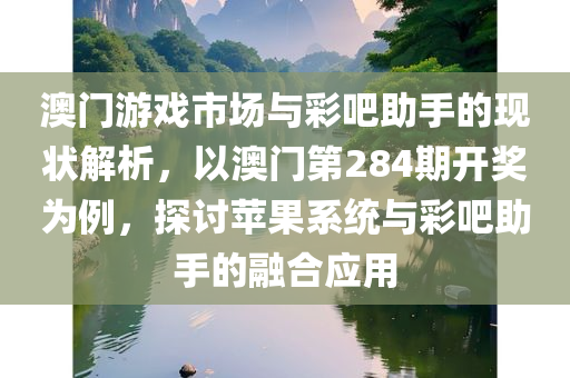 澳门游戏市场与彩吧助手的现状解析，以澳门第284期开奖为例，探讨苹果系统与彩吧助手的融合应用