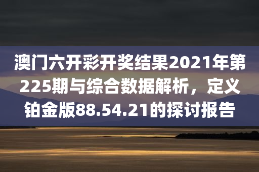 澳门六开彩开奖结果2021年第225期与综合数据解析，定义铂金版88.54.21的探讨报告