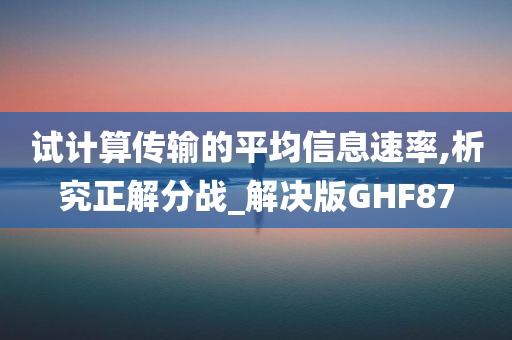 试计算传输的平均信息速率,析究正解分战_解决版GHF87