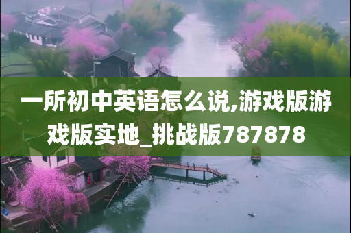 一所初中英语怎么说,游戏版游戏版实地_挑战版787878