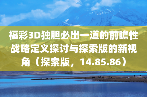 福彩3D独胆必出一道的前瞻性战略定义探讨与探索版的新视角（探索版，14.85.86）