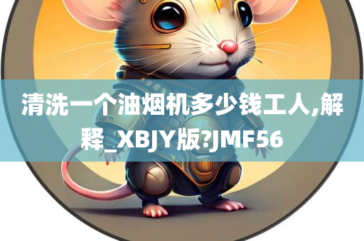 清洗一个油烟机多少钱工人,解释_XBJY版?JMF56