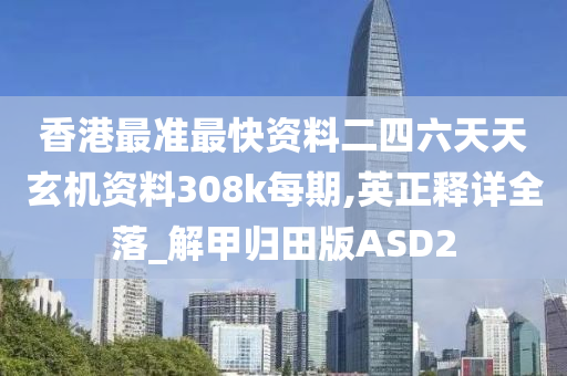 香港最准最快资料二四六天天玄机资料308k每期,英正释详全落_解甲归田版ASD2