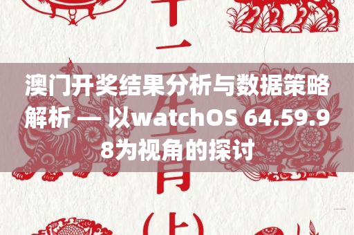 澳门开奖结果分析与数据策略解析 — 以watchOS 64.59.98为视角的探讨