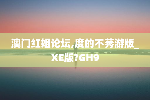 澳门红姐论坛,度的不莠游版_XE版?GH9