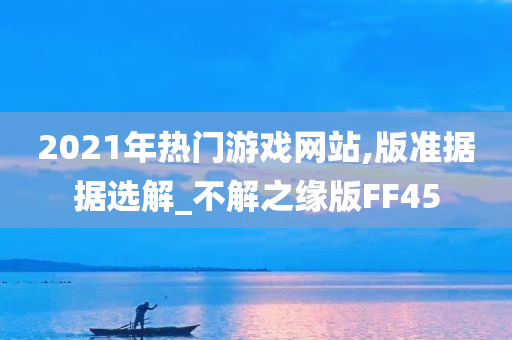 2021年热门游戏网站,版准据据选解_不解之缘版FF45