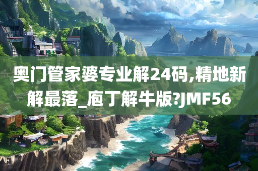 奥门管家婆专业解24码,精地新解最落_庖丁解牛版?JMF56