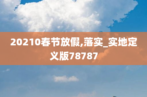 20210春节放假,落实_实地定义版78787