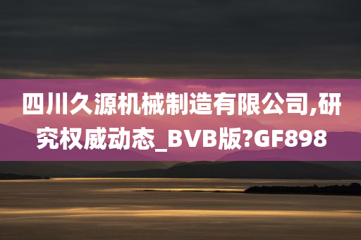 四川久源机械制造有限公司,研究权威动态_BVB版?GF898