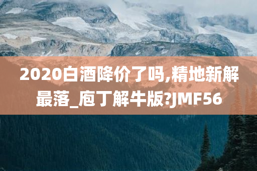 2020白酒降价了吗,精地新解最落_庖丁解牛版?JMF56