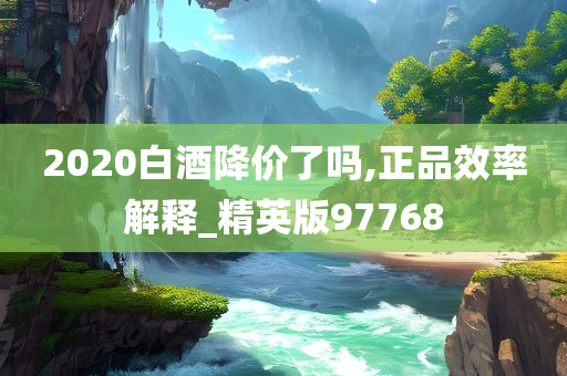 2020白酒降价了吗,正品效率解释_精英版97768