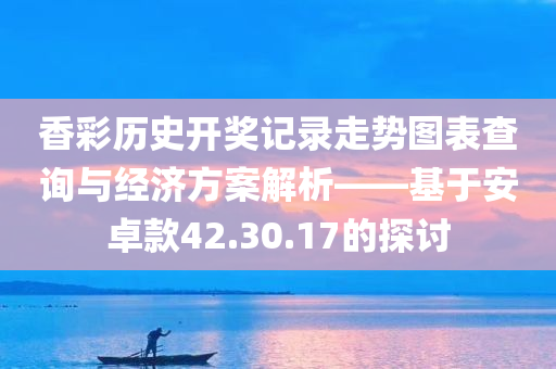 香彩历史开奖记录走势图表查询与经济方案解析——基于安卓款42.30.17的探讨