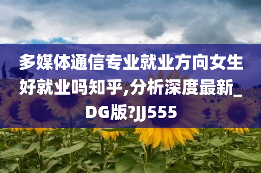 多媒体通信专业就业方向女生好就业吗知乎,分析深度最新_DG版?JJ555