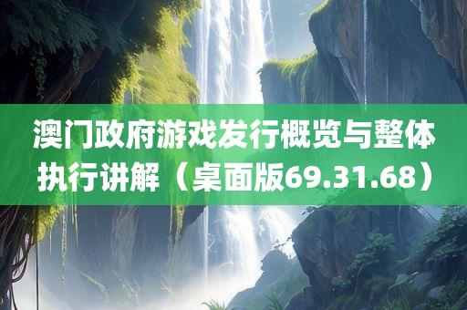 澳门政府游戏发行概览与整体执行讲解（桌面版69.31.68）