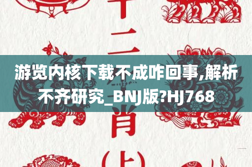 游览内核下载不成咋回事,解析不齐研究_BNJ版?HJ768