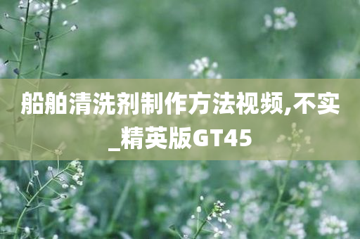 船舶清洗剂制作方法视频,不实_精英版GT45