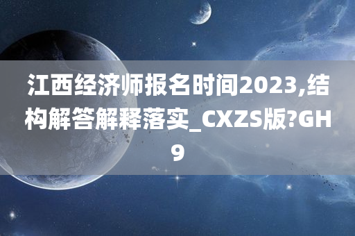 江西经济师报名时间2023,结构解答解释落实_CXZS版?GH9