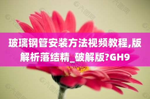 玻璃钢管安装方法视频教程,版解析落结精_破解版?GH9