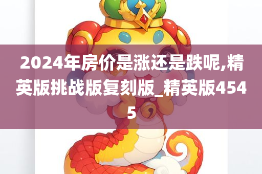 2024年房价是涨还是跌呢,精英版挑战版复刻版_精英版4545