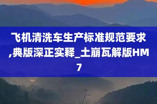 飞机清洗车生产标准规范要求,典版深正实释_土崩瓦解版HM7