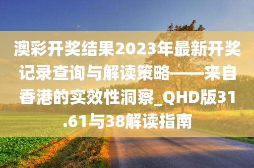 澳彩开奖结果2023年最新开奖记录查询与解读策略——来自香港的实效性洞察_QHD版31.61与38解读指南