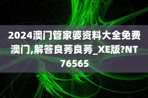 2024澳门管家婆资料大全免费澳门,解答良莠良莠_XE版?NT76565