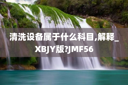 清洗设备属于什么科目,解释_XBJY版?JMF56