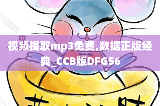 视频提取mp3免费,数据正版经典_CCB版DFG56