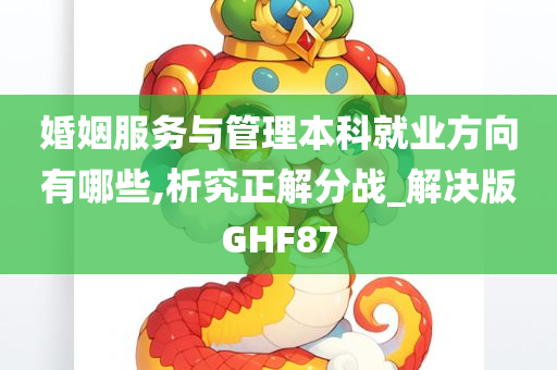 婚姻服务与管理本科就业方向有哪些,析究正解分战_解决版GHF87