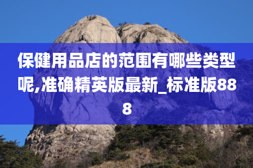 保健用品店的范围有哪些类型呢,准确精英版最新_标准版888