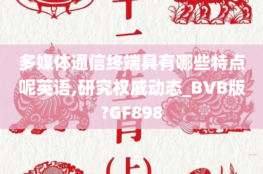 多媒体通信终端具有哪些特点呢英语,研究权威动态_BVB版?GF898