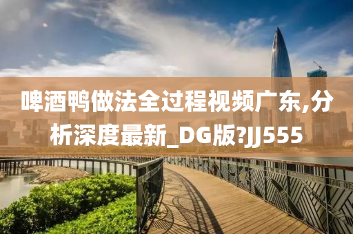 啤酒鸭做法全过程视频广东,分析深度最新_DG版?JJ555