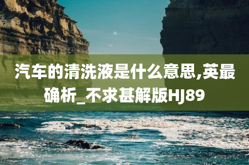 汽车的清洗液是什么意思,英最确析_不求甚解版HJ89