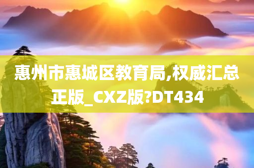 惠州市惠城区教育局,权威汇总正版_CXZ版?DT434